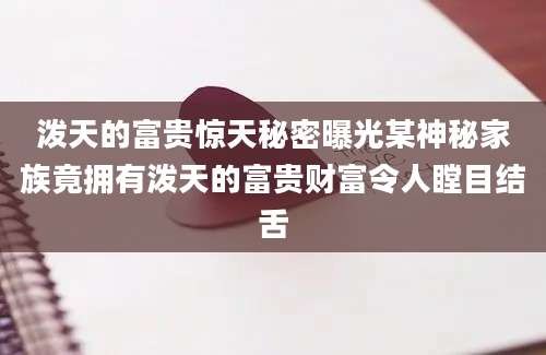 泼天的富贵惊天秘密曝光某神秘家族竟拥有泼天的富贵财富令人瞠目结舌