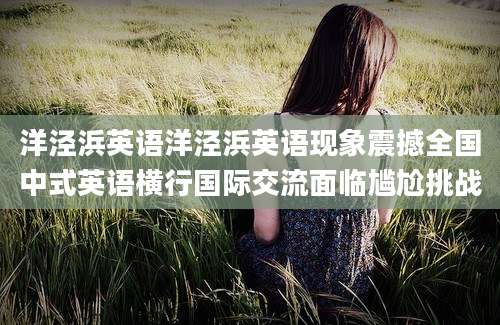 洋泾浜英语洋泾浜英语现象震撼全国中式英语横行国际交流面临尴尬挑战