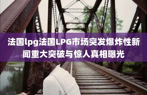 法国lpg法国LPG市场突发爆炸性新闻重大突破与惊人真相曝光
