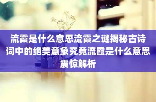 流霞是什么意思流霞之谜揭秘古诗词中的绝美意象究竟流霞是什么意思震惊解析