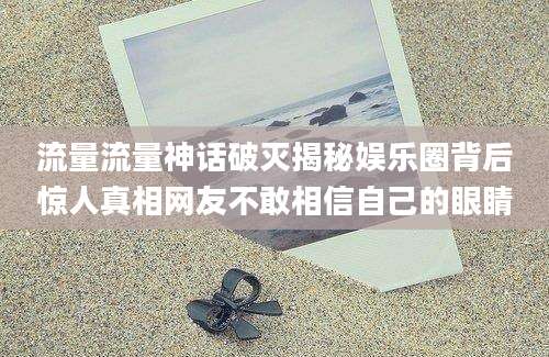 流量流量神话破灭揭秘娱乐圈背后惊人真相网友不敢相信自己的眼睛