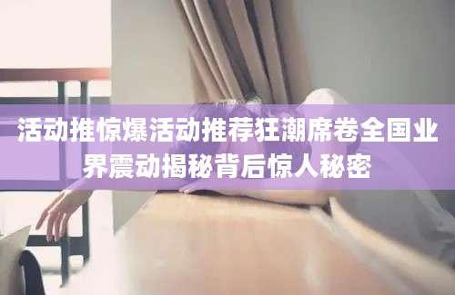 活动推惊爆活动推荐狂潮席卷全国业界震动揭秘背后惊人秘密