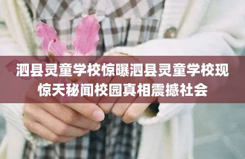 泗县灵童学校惊曝泗县灵童学校现惊天秘闻校园真相震撼社会