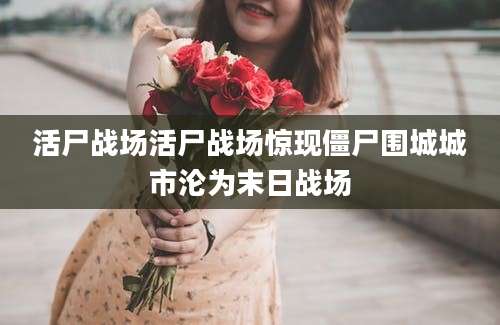 活尸战场活尸战场惊现僵尸围城城市沦为末日战场