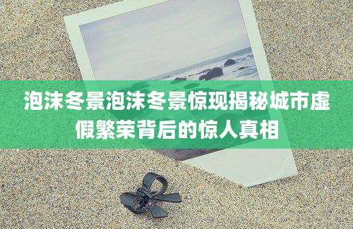 泡沫冬景泡沫冬景惊现揭秘城市虚假繁荣背后的惊人真相