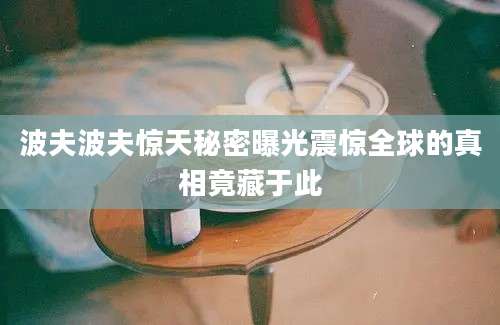 波夫波夫惊天秘密曝光震惊全球的真相竟藏于此