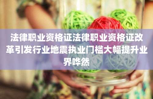 法律职业资格证法律职业资格证改革引发行业地震执业门槛大幅提升业界哗然