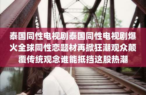 泰国同性电视剧泰国同性电视剧爆火全球同性恋题材再掀狂潮观众颠覆传统观念谁能抵挡这股热潮