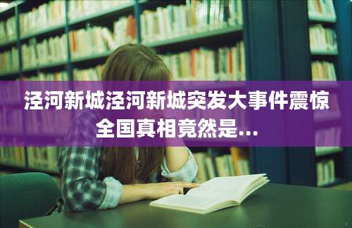 泾河新城泾河新城突发大事件震惊全国真相竟然是...
