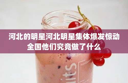 河北的明星河北明星集体爆发惊动全国他们究竟做了什么