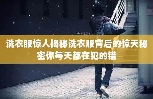 洗衣服惊人揭秘洗衣服背后的惊天秘密你每天都在犯的错