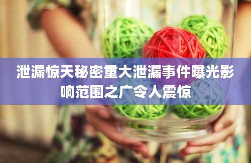 泄漏惊天秘密重大泄漏事件曝光影响范围之广令人震惊