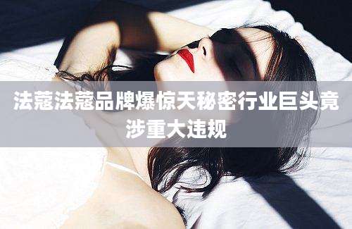 法蔻法蔻品牌爆惊天秘密行业巨头竟涉重大违规