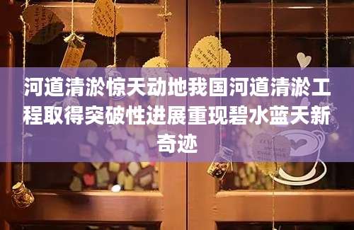 河道清淤惊天动地我国河道清淤工程取得突破性进展重现碧水蓝天新奇迹