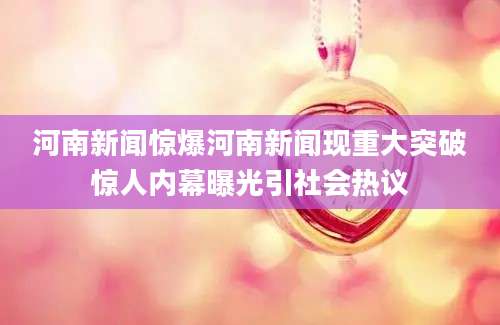河南新闻惊爆河南新闻现重大突破惊人内幕曝光引社会热议