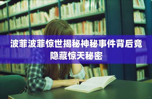 波菲波菲惊世揭秘神秘事件背后竟隐藏惊天秘密