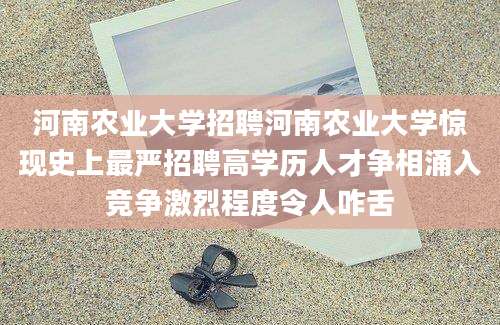 河南农业大学招聘河南农业大学惊现史上最严招聘高学历人才争相涌入竞争激烈程度令人咋舌