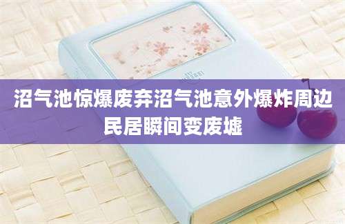 沼气池惊爆废弃沼气池意外爆炸周边民居瞬间变废墟