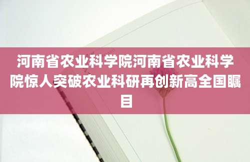 河南省农业科学院河南省农业科学院惊人突破农业科研再创新高全国瞩目
