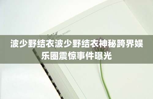 波少野结衣波少野结衣神秘跨界娱乐圈震惊事件曝光