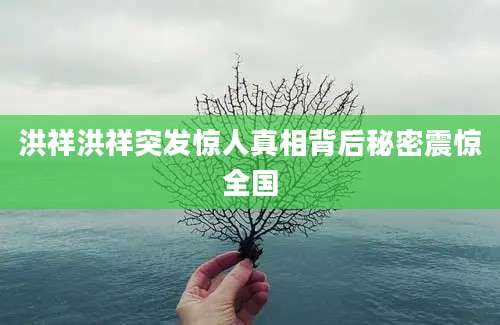 洪祥洪祥突发惊人真相背后秘密震惊全国
