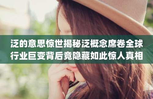 泛的意思惊世揭秘泛概念席卷全球行业巨变背后竟隐藏如此惊人真相