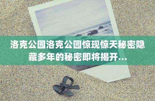 洛克公园洛克公园惊现惊天秘密隐藏多年的秘密即将揭开...