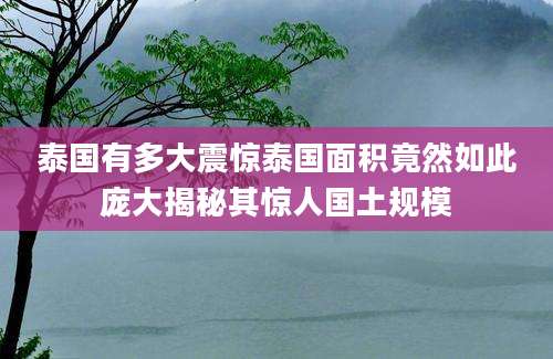 泰国有多大震惊泰国面积竟然如此庞大揭秘其惊人国土规模