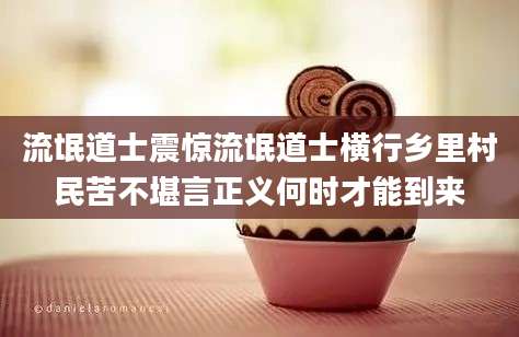 流氓道士震惊流氓道士横行乡里村民苦不堪言正义何时才能到来