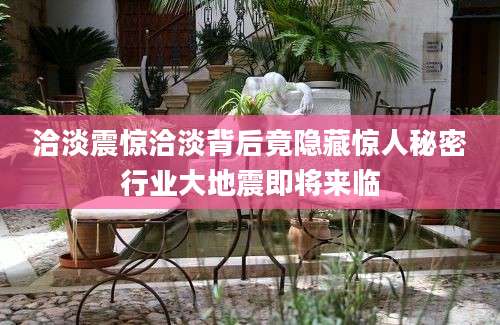 洽淡震惊洽淡背后竟隐藏惊人秘密行业大地震即将来临