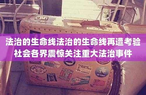 法治的生命线法治的生命线再遭考验社会各界震惊关注重大法治事件