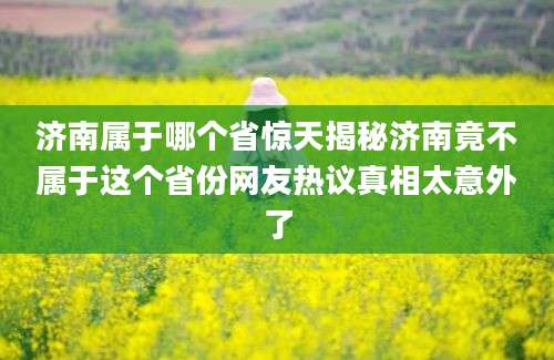 济南属于哪个省惊天揭秘济南竟不属于这个省份网友热议真相太意外了