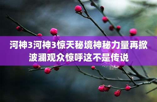 河神3河神3惊天秘境神秘力量再掀波澜观众惊呼这不是传说