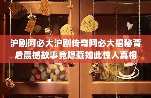 沪剧阿必大沪剧传奇阿必大揭秘背后震撼故事竟隐藏如此惊人真相