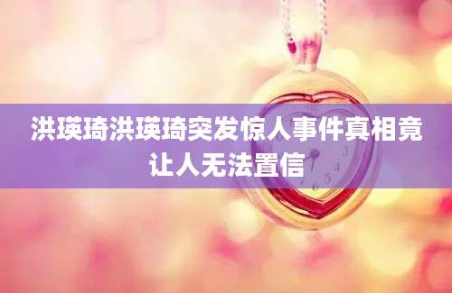 洪瑛琦洪瑛琦突发惊人事件真相竟让人无法置信