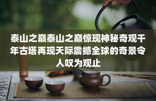 泰山之巅泰山之巅惊现神秘奇观千年古塔再现天际震撼全球的奇景令人叹为观止