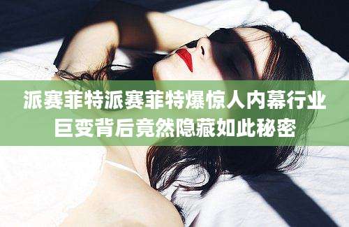 派赛菲特派赛菲特爆惊人内幕行业巨变背后竟然隐藏如此秘密