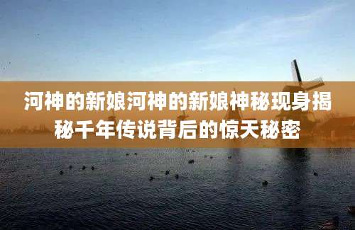 河神的新娘河神的新娘神秘现身揭秘千年传说背后的惊天秘密