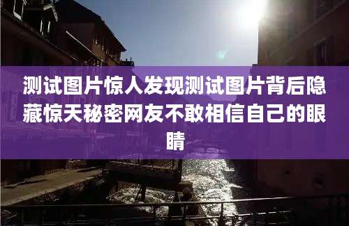 测试图片惊人发现测试图片背后隐藏惊天秘密网友不敢相信自己的眼睛