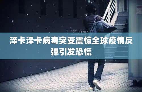 泽卡泽卡病毒突变震惊全球疫情反弹引发恐慌