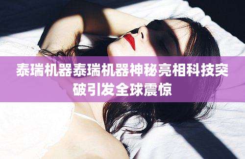 泰瑞机器泰瑞机器神秘亮相科技突破引发全球震惊