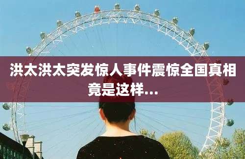 洪太洪太突发惊人事件震惊全国真相竟是这样...