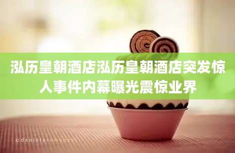 泓历皇朝酒店泓历皇朝酒店突发惊人事件内幕曝光震惊业界