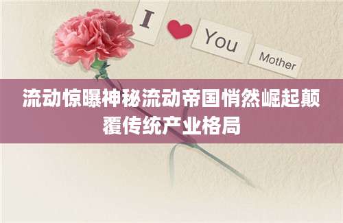 流动惊曝神秘流动帝国悄然崛起颠覆传统产业格局
