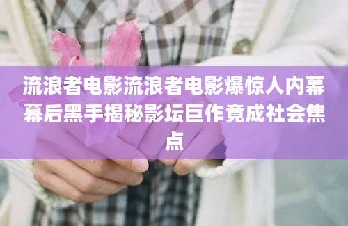 流浪者电影流浪者电影爆惊人内幕幕后黑手揭秘影坛巨作竟成社会焦点