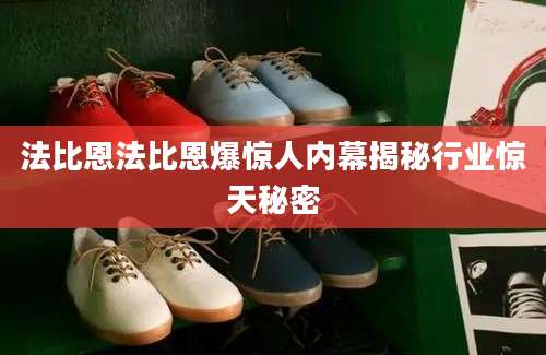 法比恩法比恩爆惊人内幕揭秘行业惊天秘密