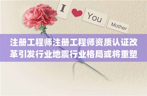 注册工程师注册工程师资质认证改革引发行业地震行业格局或将重塑