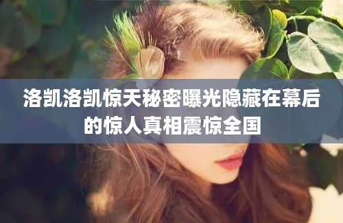 洛凯洛凯惊天秘密曝光隐藏在幕后的惊人真相震惊全国