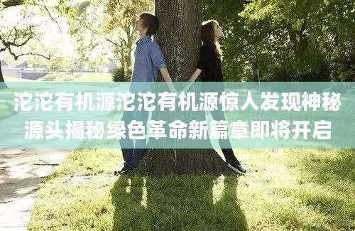 沱沱有机源沱沱有机源惊人发现神秘源头揭秘绿色革命新篇章即将开启