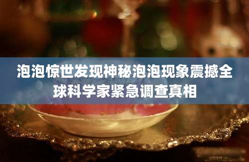 泡泡惊世发现神秘泡泡现象震撼全球科学家紧急调查真相